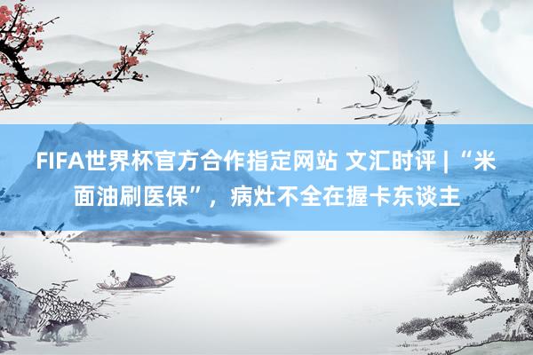 FIFA世界杯官方合作指定网站 文汇时评 | “米面油刷医保”,病灶不全在握卡东谈主