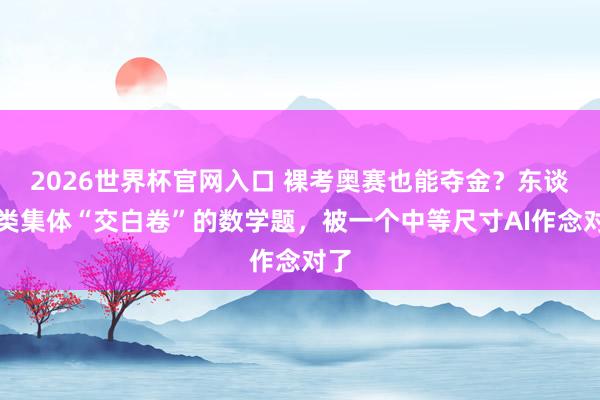 2026世界杯官网入口 裸考奥赛也能夺金?东谈主类集体“交白卷”的数学题,被一个中等尺寸AI作念对了