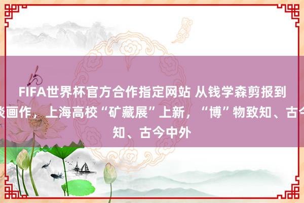 FIFA世界杯官方合作指定网站 从钱学森剪报到李政谈画作,上海高校“矿藏展”上新,“博”物致知、古今中外