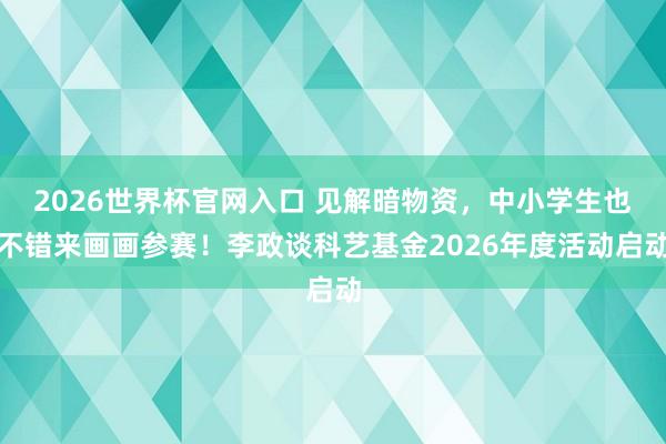 2026世界杯官网入口 见解暗物资，中小学生也不错来画画参赛！李政谈科艺基金2026年度活动启动
