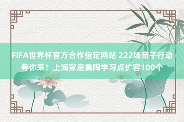 FIFA世界杯官方合作指定网站 222场亲子行动等你来!上海家庭熏陶学习点扩容100个
