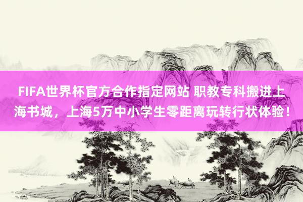 FIFA世界杯官方合作指定网站 职教专科搬进上海书城，上海5万中小学生零距离玩转行状体验！