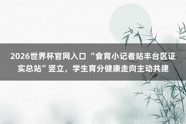 2026世界杯官网入口 “食育小记者站丰台区证实总站”竖立,学生育分健康走向主动共建
