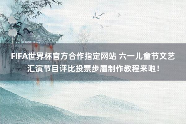 FIFA世界杯官方合作指定网站 六一儿童节文艺汇演节目评比投票步履制作教程来啦！