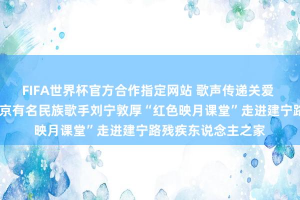 FIFA世界杯官方合作指定网站 歌声传递关爱 公益彰显担当——南京有名民族歌手刘宁敦厚“红色映月课堂”走进建宁路残疾东说念主之家