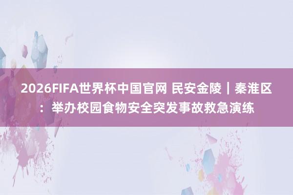 2026FIFA世界杯中国官网 民安金陵|秦淮区:举办校园食物安全突发事故救急演练