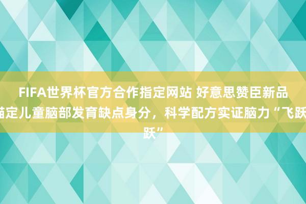 FIFA世界杯官方合作指定网站 好意思赞臣新品锚定儿童脑部发育缺点身分，科学配方实证脑力“飞跃”