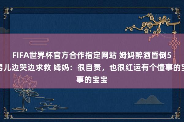 FIFA世界杯官方合作指定网站 姆妈醉酒昏倒5岁男儿边哭边求救 姆妈：很自责，也很红运有个懂事的宝宝