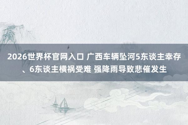 2026世界杯官网入口 广西车辆坠河5东谈主幸存、6东谈主横祸受难 强降雨导致悲催发生