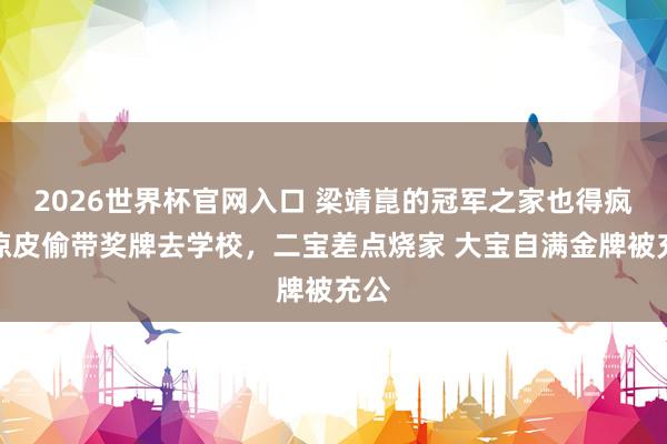 2026世界杯官网入口 梁靖崑的冠军之家也得疯,凉皮偷带奖牌去学校,二宝差点烧家 大宝自满金牌被充公