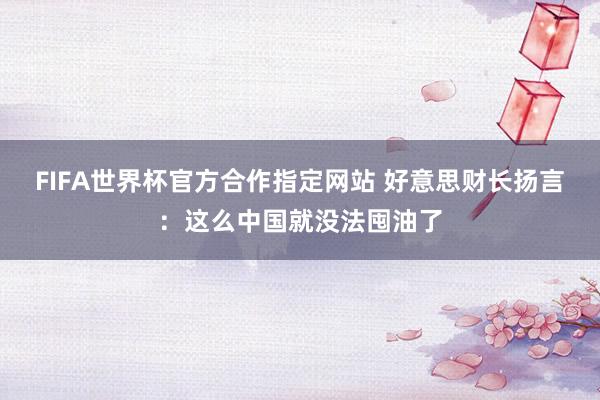 FIFA世界杯官方合作指定网站 好意思财长扬言：这么中国就没法囤油了