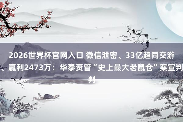 2026世界杯官网入口 微信泄密、33亿趋同交游、赢利2473万:华泰资管“史上最大老鼠仓”案宣判