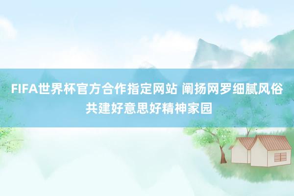 FIFA世界杯官方合作指定网站 阐扬网罗细腻风俗 共建好意思好精神家园