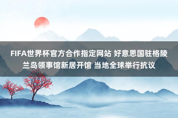 FIFA世界杯官方合作指定网站 好意思国驻格陵兰岛领事馆新居开馆 当地全球举行抗议