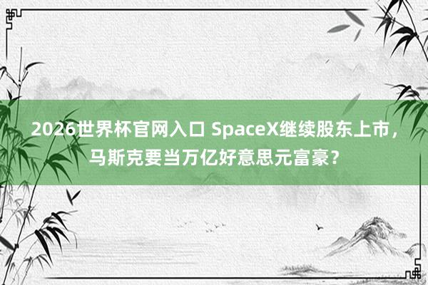 2026世界杯官网入口 SpaceX继续股东上市,马斯克要当万亿好意思元富豪?