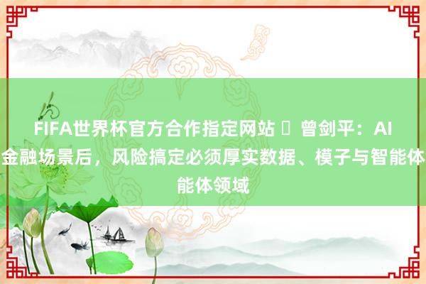FIFA世界杯官方合作指定网站 曾剑平:AI插足金融场景后,风险搞定必须厚实数据、模子与智能体领域