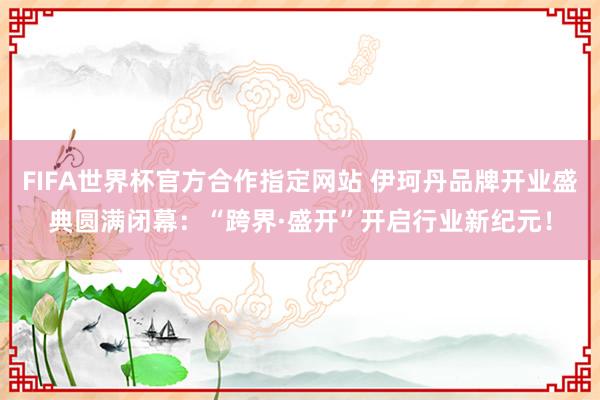 FIFA世界杯官方合作指定网站 伊珂丹品牌开业盛典圆满闭幕:“跨界·盛开”开启行业新纪元!