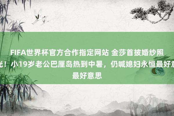 FIFA世界杯官方合作指定网站 金莎首披婚纱照曝光!小19岁老公巴厘岛热到中暑,仍喊媳妇永恒最好意思