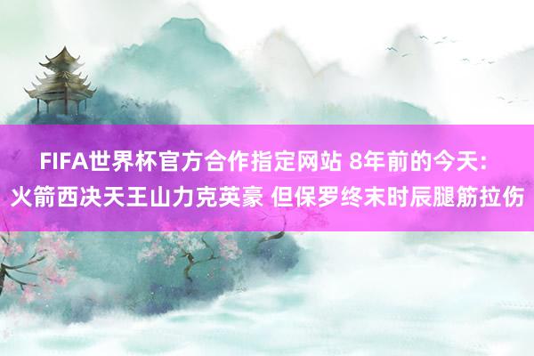 FIFA世界杯官方合作指定网站 8年前的今天: 火箭西决天王山力克英豪 但保罗终末时辰腿筋拉伤