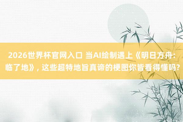 2026世界杯官网入口 当AI绘制遇上《明日方舟: 临了地》, 这些超特地旨真谛的梗图你皆看得懂吗?