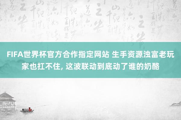 FIFA世界杯官方合作指定网站 生手资源浊富老玩家也扛不住, 这波联动到底动了谁的奶酪
