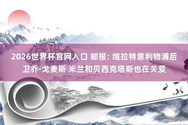 2026世界杯官网入口 邮报: 维拉特意利物浦后卫乔·戈麦斯 米兰和贝西克塔斯也在关爱