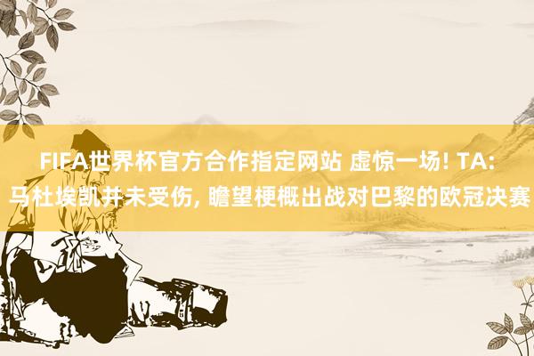 FIFA世界杯官方合作指定网站 虚惊一场! TA: 马杜埃凯并未受伤, 瞻望梗概出战对巴黎的欧冠决赛