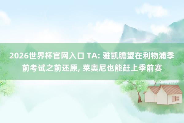 2026世界杯官网入口 TA: 雅凯瞻望在利物浦季前考试之前还原, 莱奥尼也能赶上季前赛