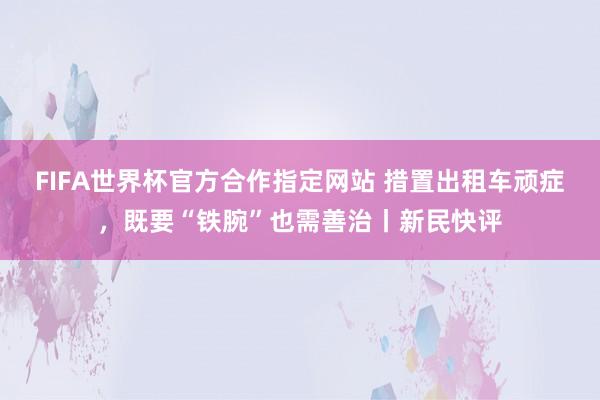 FIFA世界杯官方合作指定网站 措置出租车顽症，既要“铁腕”也需善治丨新民快评