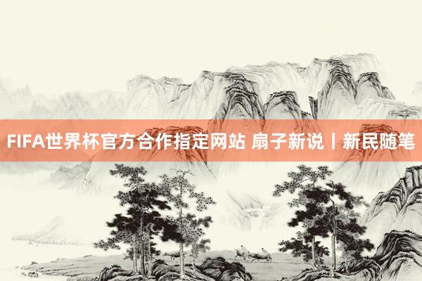 FIFA世界杯官方合作指定网站 扇子新说丨新民随笔