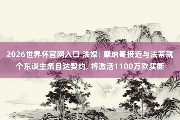 2026世界杯官网入口 法媒: 摩纳哥接近与法蒂就个东谈主条目达契约， 将激活1100万欧买断