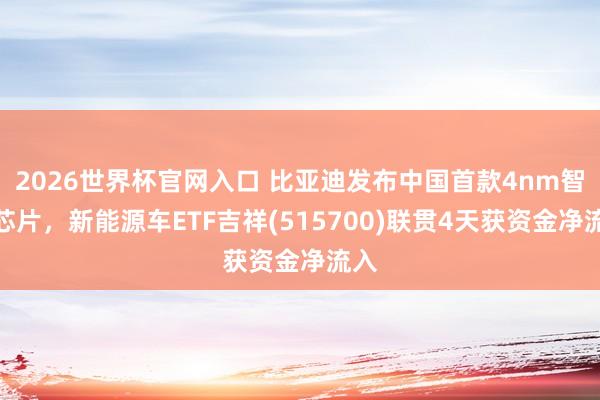 2026世界杯官网入口 比亚迪发布中国首款4nm智驾芯片，新能源车ETF吉祥(515700)联贯4天获资金净流入