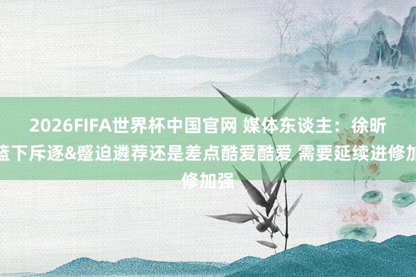 2026FIFA世界杯中国官网 媒体东谈主:徐昕在篮下斥逐&蹙迫遴荐还是差点酷爱酷爱 需要延续进修加强