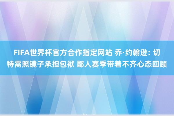 FIFA世界杯官方合作指定网站 乔·约翰逊: 切特需照镜子承担包袱 鄙人赛季带着不齐心态回顾
