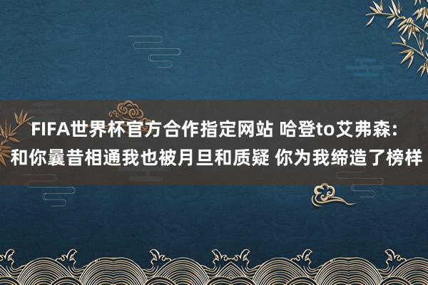 FIFA世界杯官方合作指定网站 哈登to艾弗森: 和你曩昔相通我也被月旦和质疑 你为我缔造了榜样
