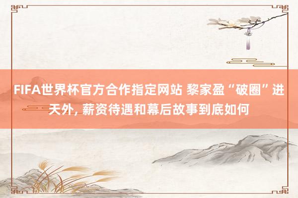 FIFA世界杯官方合作指定网站 黎家盈“破圈”进天外, 薪资待遇和幕后故事到底如何