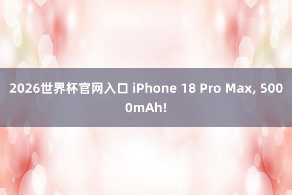 2026世界杯官网入口 iPhone 18 Pro Max, 5000mAh!