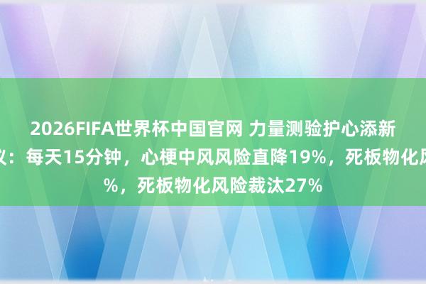 2026FIFA世界杯中国官网 力量测验护心添新证!最新商议:每天15分钟,心梗中风风险直降19%,死板物化风险裁汰27%