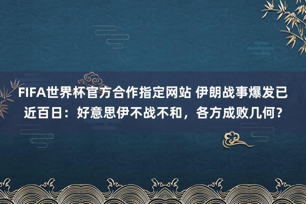 FIFA世界杯官方合作指定网站 伊朗战事爆发已近百日:好意思伊不战不和,各方成败几何?