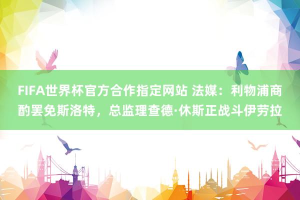 FIFA世界杯官方合作指定网站 法媒:利物浦商酌罢免斯洛特,总监理查德·休斯正战斗伊劳拉