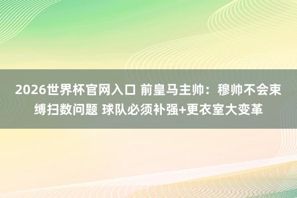 2026世界杯官网入口 前皇马主帅:穆帅不会束缚扫数问题 球队必须补强+更衣室大变革