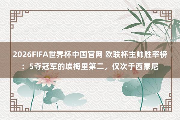 2026FIFA世界杯中国官网 欧联杯主帅胜率榜：5夺冠军的埃梅里第二，仅次于西蒙尼