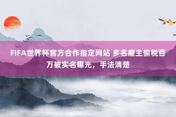 FIFA世界杯官方合作指定网站 多名雇主偷税百万被实名曝光,手法清楚