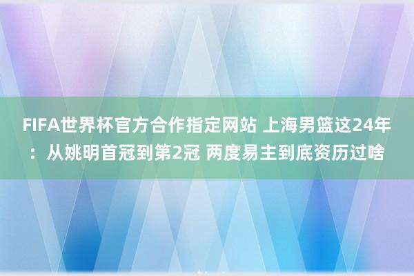 FIFA世界杯官方合作指定网站 上海男篮这24年:从姚明首冠到第2冠 两度易主到底资历过啥