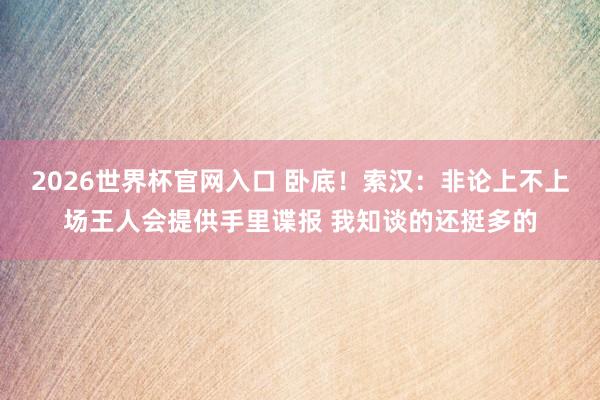 2026世界杯官网入口 卧底！索汉：非论上不上场王人会提供手里谍报 我知谈的还挺多的