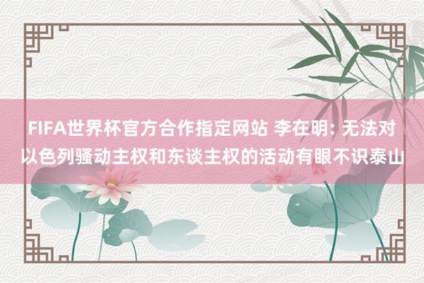 FIFA世界杯官方合作指定网站 李在明: 无法对以色列骚动主权和东谈主权的活动有眼不识泰山