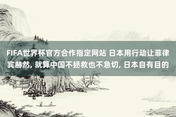 FIFA世界杯官方合作指定网站 日本用行动让菲律宾赫然, 就算中国不拯救也不急切, 日本自有目的