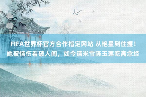 FIFA世界杯官方合作指定网站 从艳星到住握!她被情伤看破人间,如今请米雪陈玉莲吃斋念经