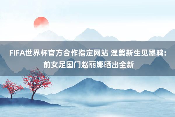 FIFA世界杯官方合作指定网站 涅槃新生见墨鸦: 前女足国门赵丽娜晒出全新