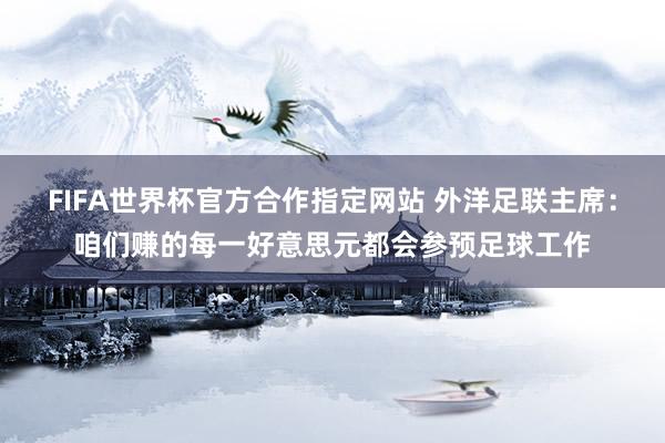 FIFA世界杯官方合作指定网站 外洋足联主席:咱们赚的每一好意思元都会参预足球工作